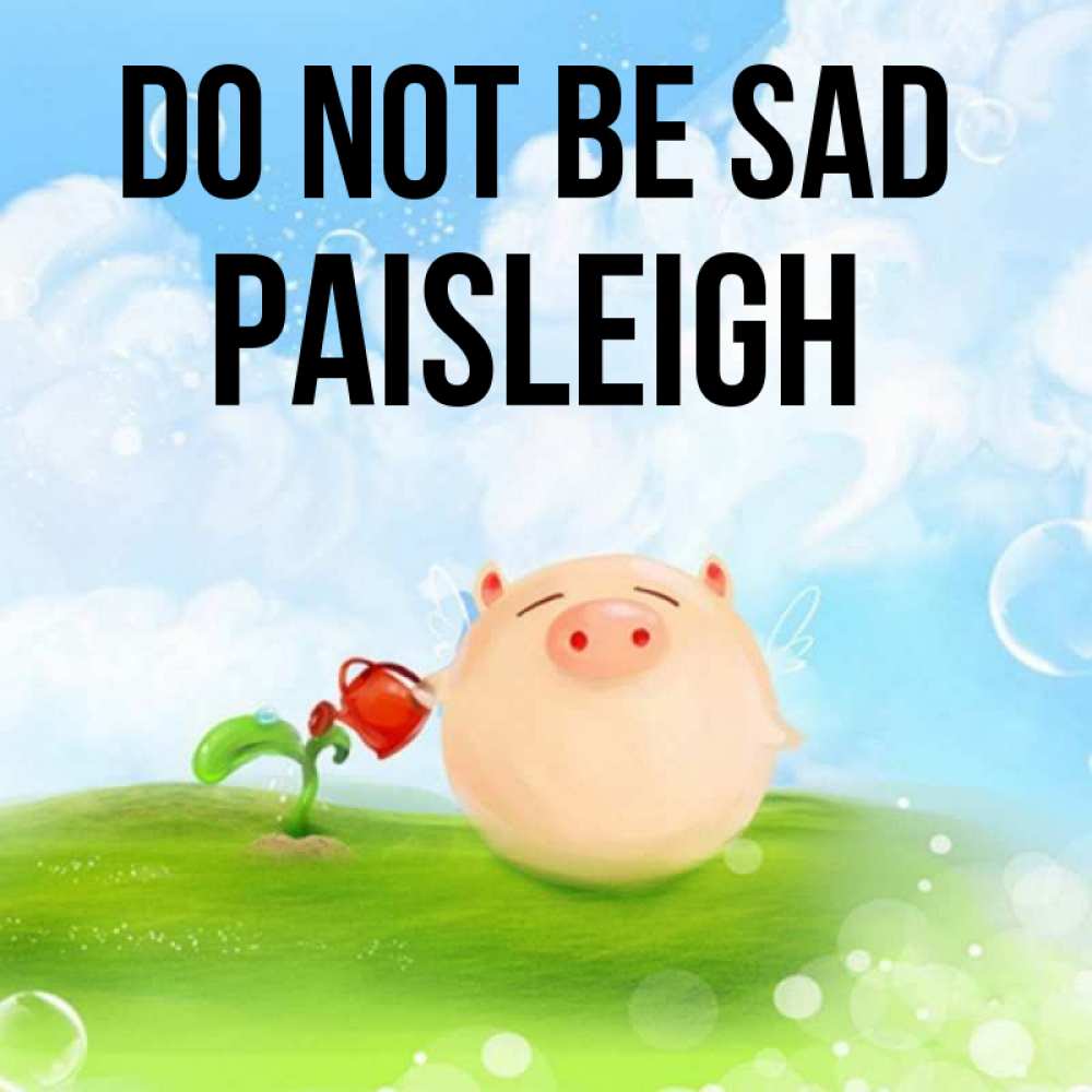 Greetings card с именем, Paisleigh Do not be sad поливает цветок порося Greetings with text for free download 