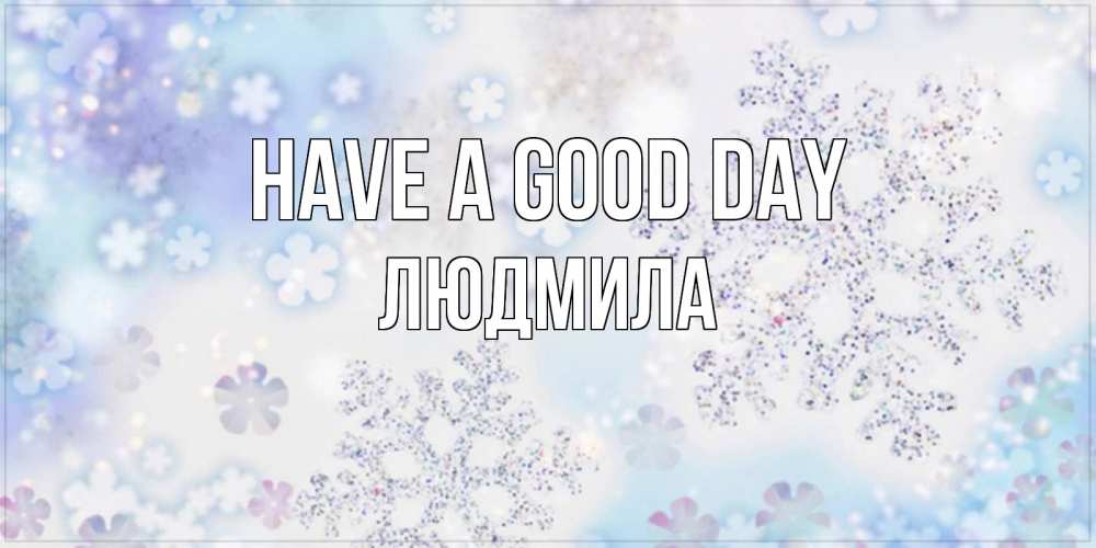 Greetings card с именем, Людмила Have a good day снежинки с пожеланиями удачного дня Greetings with text for free download 