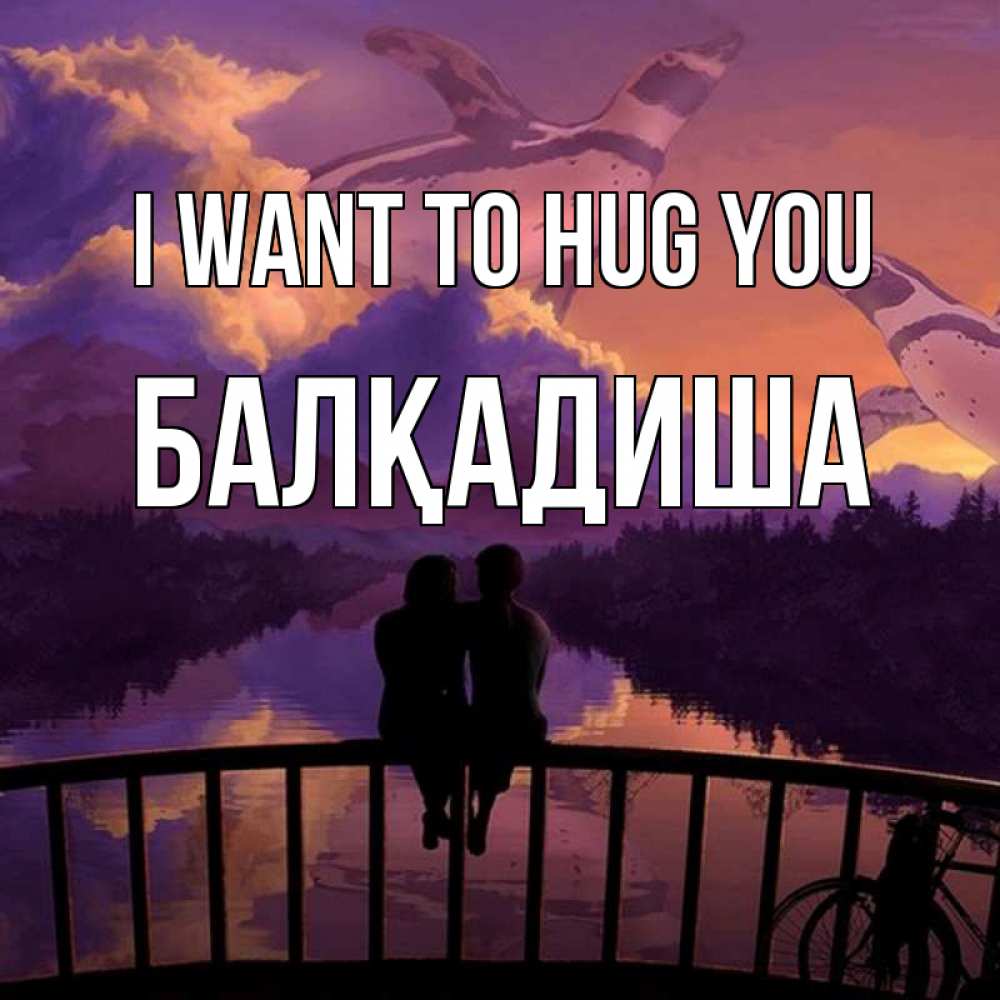 Greetings card с именем, БАЛҚАДИША I want to hug you парочка сидит на мосте или на набережной Greetings with text for free download 