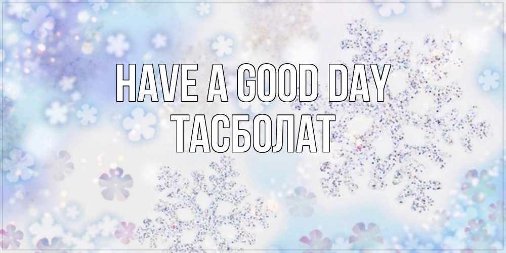 Greetings card с именем, ТАСБОЛАТ Have a good day снежинки с пожеланиями удачного дня Greetings with text for free download 