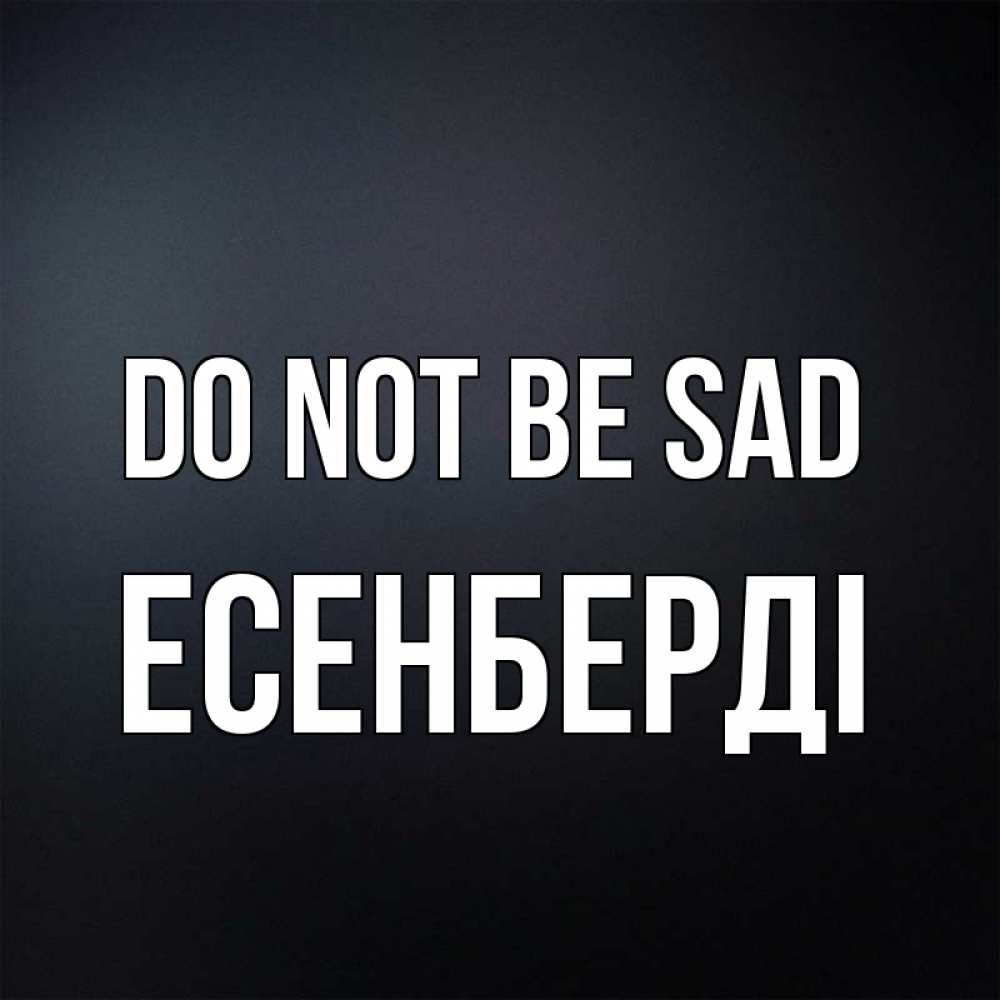 Greetings card с именем, Есенберді Do not be sad Градиент серый Greetings with text for free download 