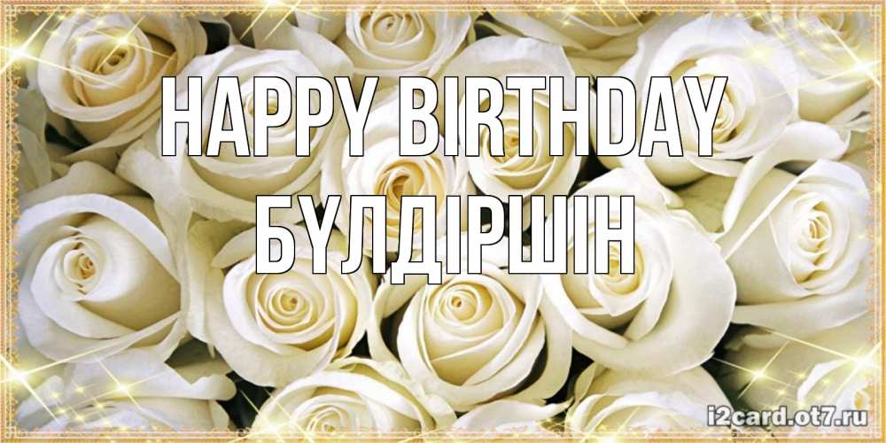 Greetings card с именем, БҮЛДІРШІН Happy Birthday открытка с белыми розами. большой букет белых роз Greetings with text for free download 