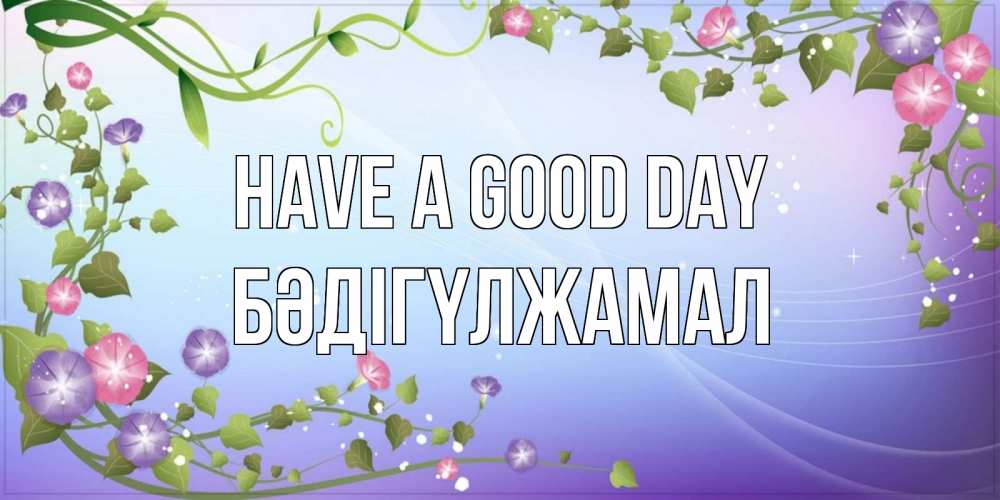 Greetings card с именем, БӘДІГҮЛЖАМАЛ Have a good day хорошего дня Greetings with text for free download 