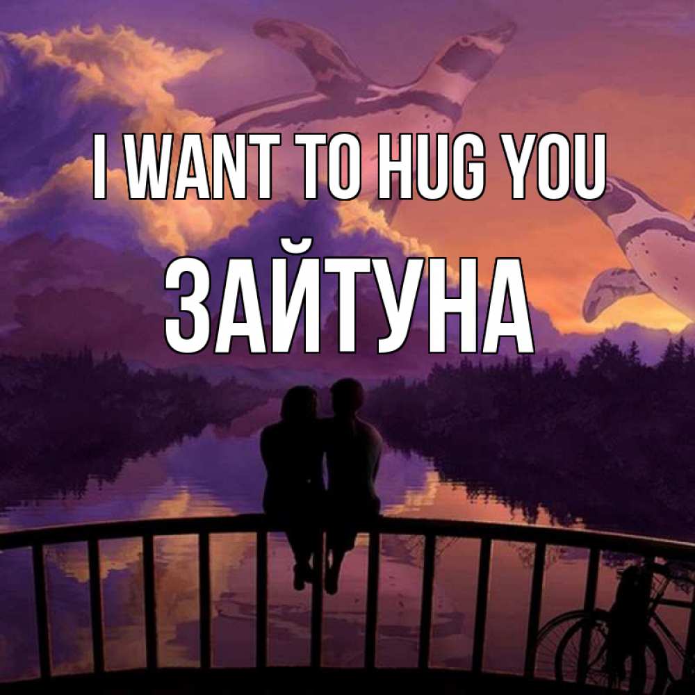 Greetings card с именем, ЗАЙТУНА I want to hug you парочка сидит на мосте или на набережной Greetings with text for free download 