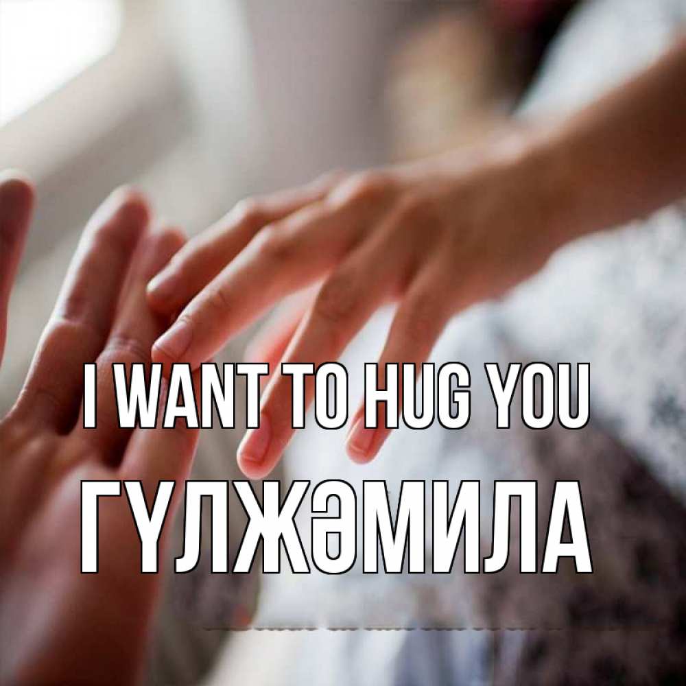 Greetings card с именем, ГҮЛЖӘМИЛА I want to hug you прикосновение Greetings with text for free download 