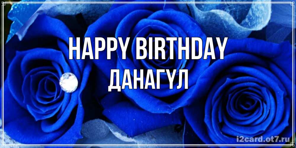 Greetings card с именем, ДАНАГҮЛ Happy Birthday синие розы в росе Greetings with text for free download 