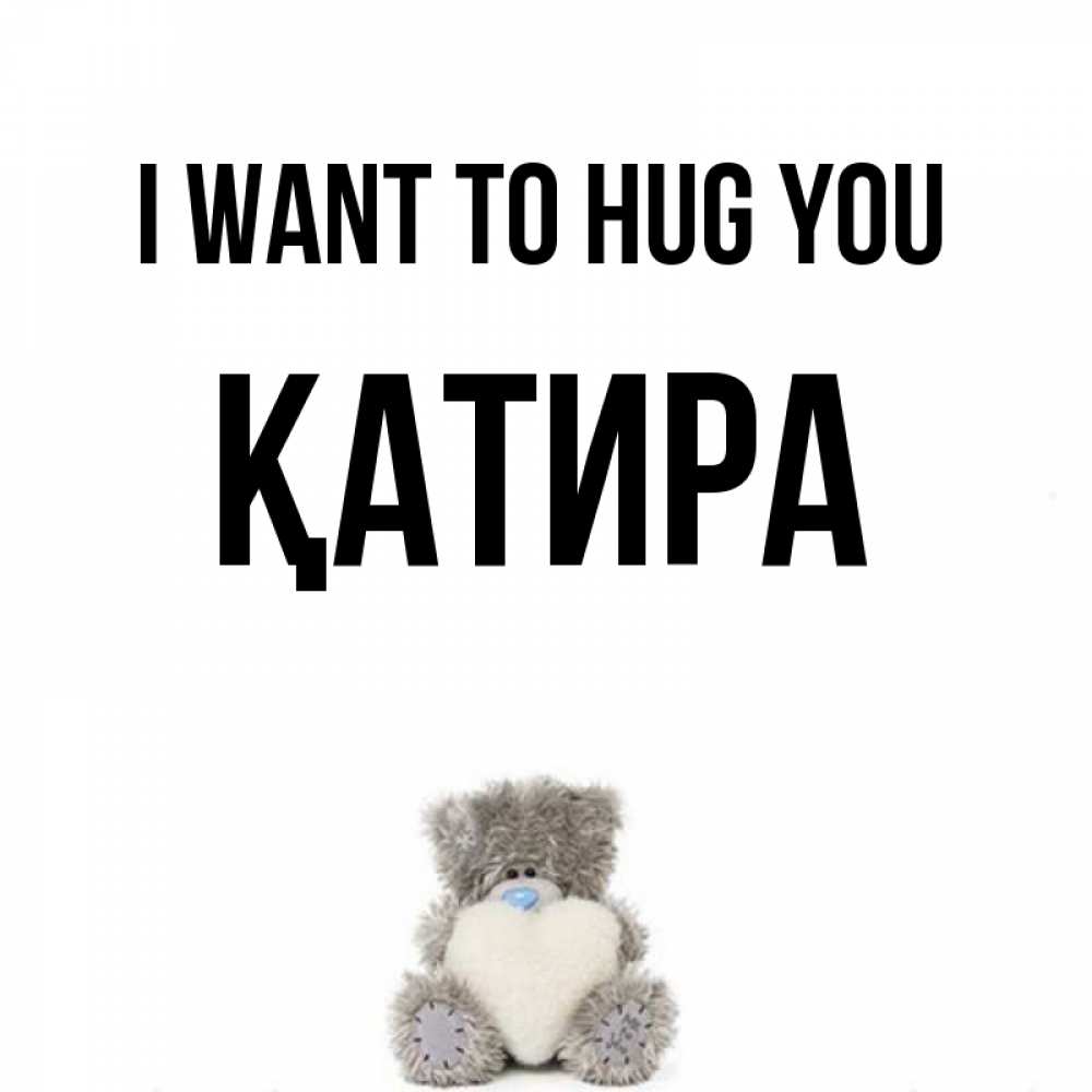 Greetings card с именем, ҚАТИРА I want to hug you медвежонок с сердечком белого цвета Greetings with text for free download 