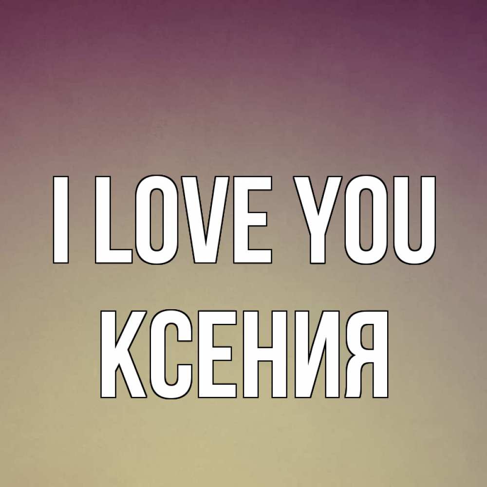 Greetings card с именем, Ксения I love you для любимой Greetings with text for free download 