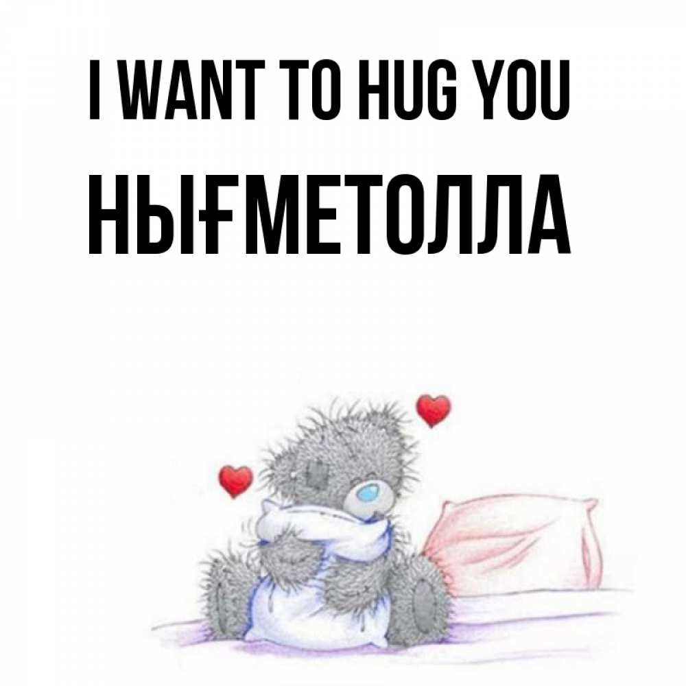Greetings card с именем, НЫҒМЕТОЛЛА I want to hug you сердечки мишка Тедди и кроватка Greetings with text for free download 