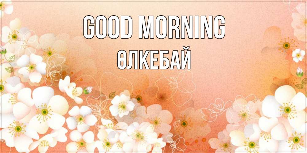 Greetings card с именем, ӨЛКЕБАЙ Good morning доброе утро с цветами Greetings with text for free download 