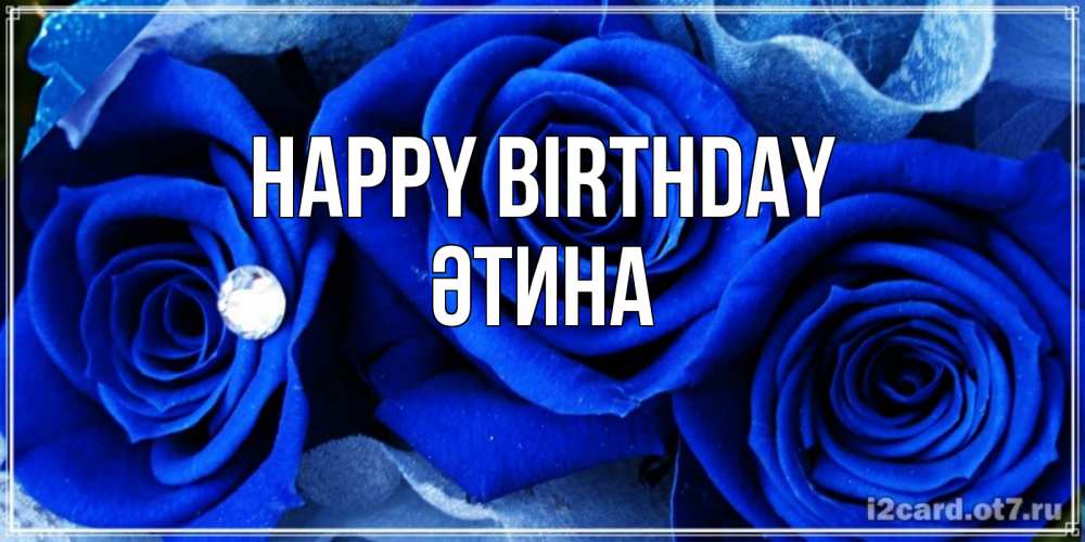 Greetings card с именем, ӘТИНА Happy Birthday синие розы в росе Greetings with text for free download 