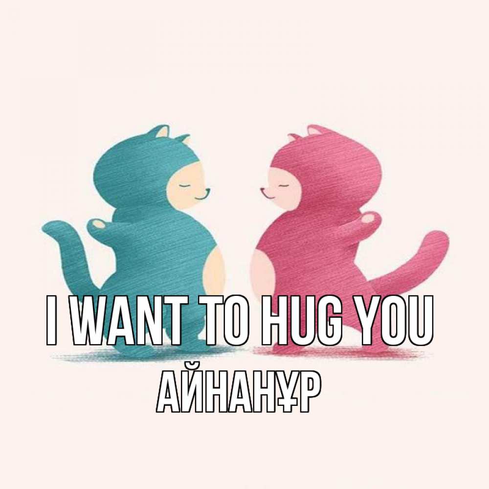 Greetings card с именем, Айнанұр I want to hug you пузики и котики Greetings with text for free download 