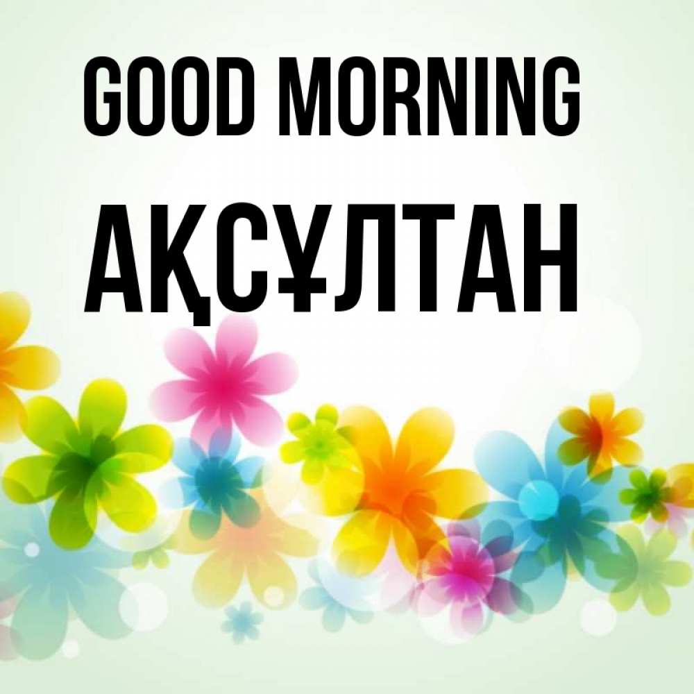 Greetings card с именем, Ақсұлтан Good morning позитивные цветочки Greetings with text for free download 