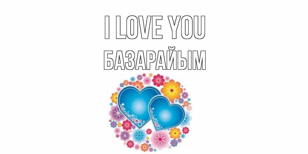 Greetings card с именем, БАЗАРАЙЫМ I love you цветы, сердце Greetings with text for free download 