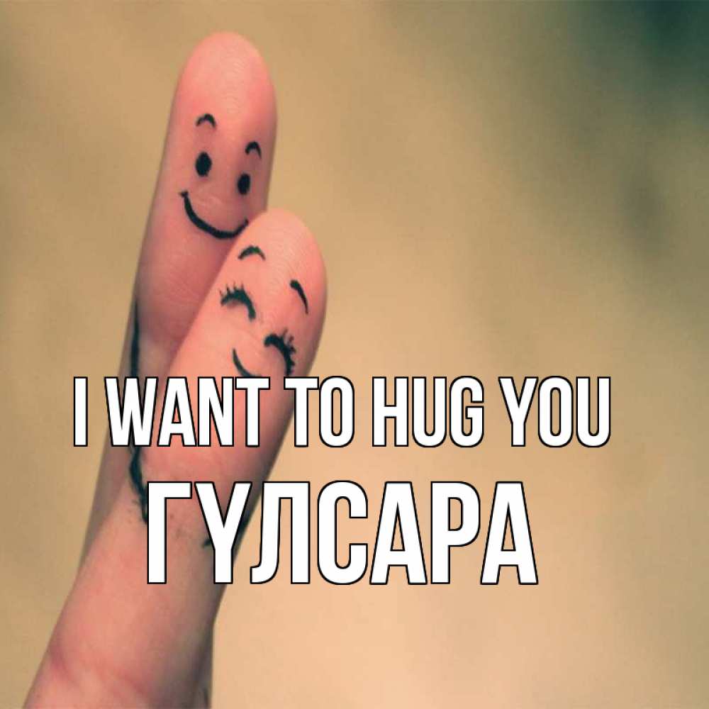 Greetings card с именем, ГҮЛСАРА I want to hug you рисунок на пальцах Greetings with text for free download 