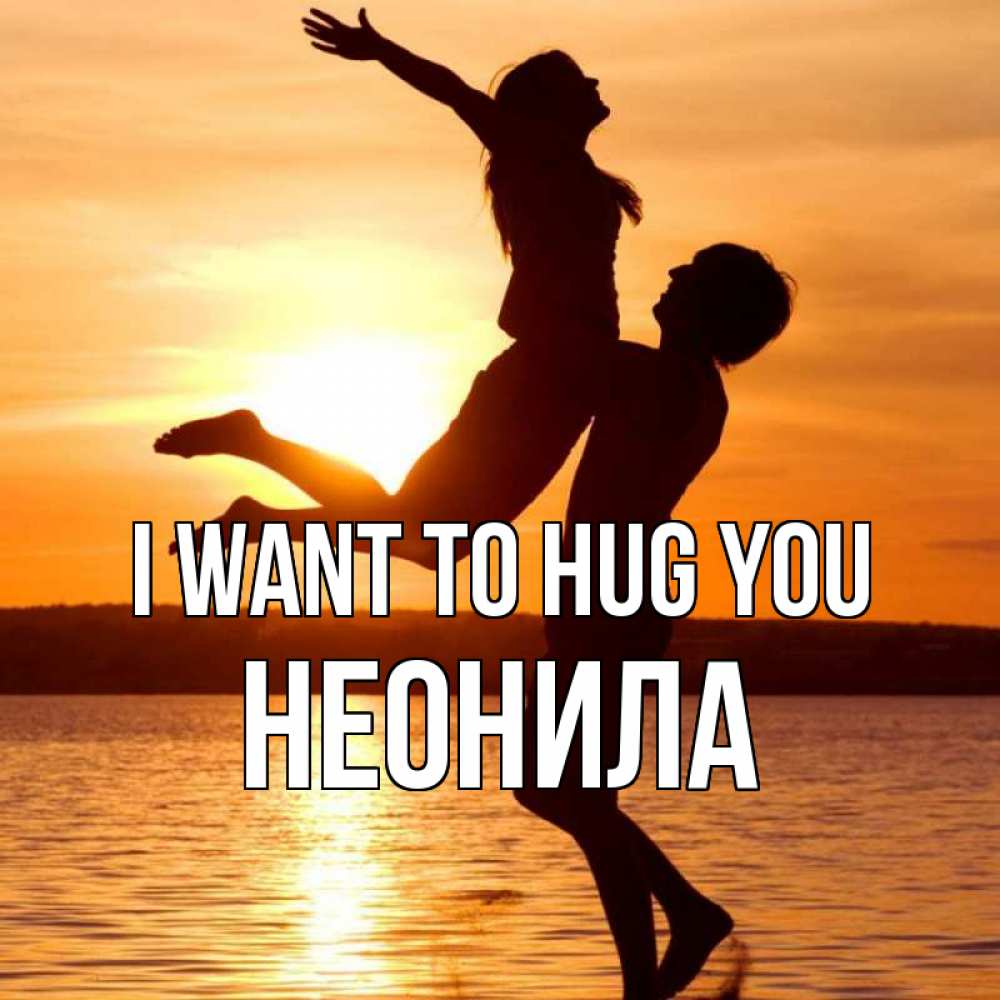 Greetings card с именем, Неонила I want to hug you парень поднимает девушку и она летит Greetings with text for free download 