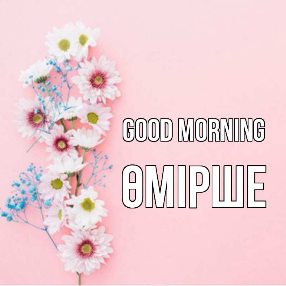 Greetings card с именем, ӨМІРШЕ Good morning цветы с подписью Greetings with text for free download 