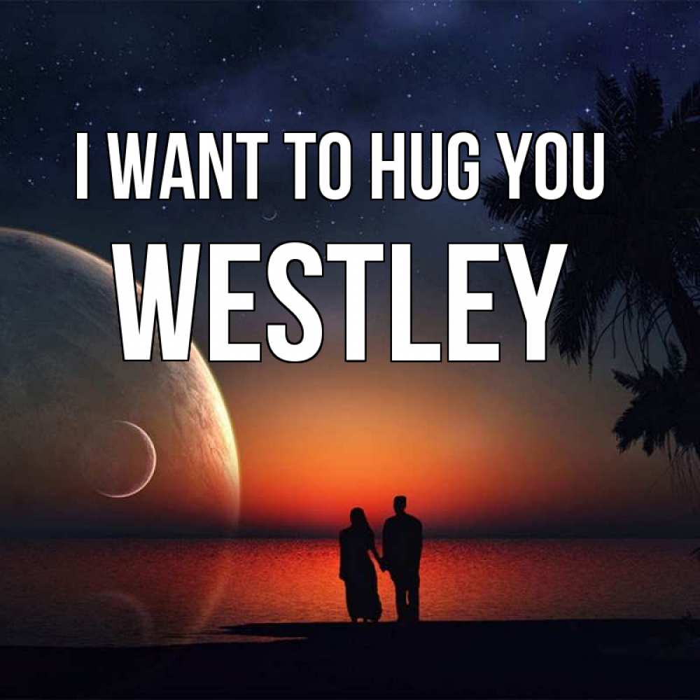 Greetings card с именем, Westley I want to hug you восход спутников Greetings with text for free download 