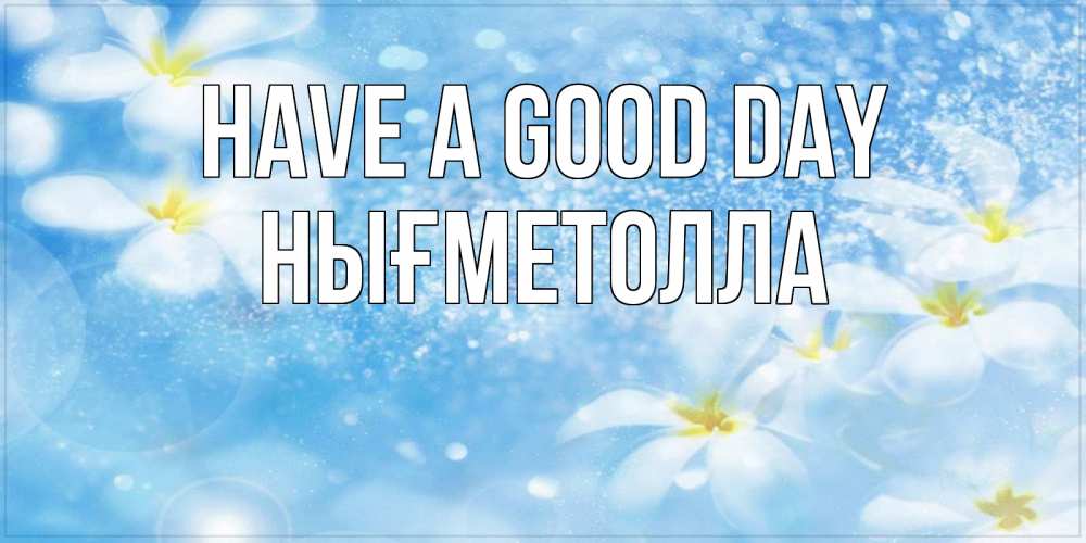 Greetings card с именем, НЫҒМЕТОЛЛА Have a good day прекрасное настроение Greetings with text for free download 