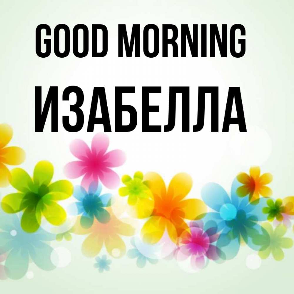 Greetings card с именем, Изабелла Good morning позитивные цветочки Greetings with text for free download 