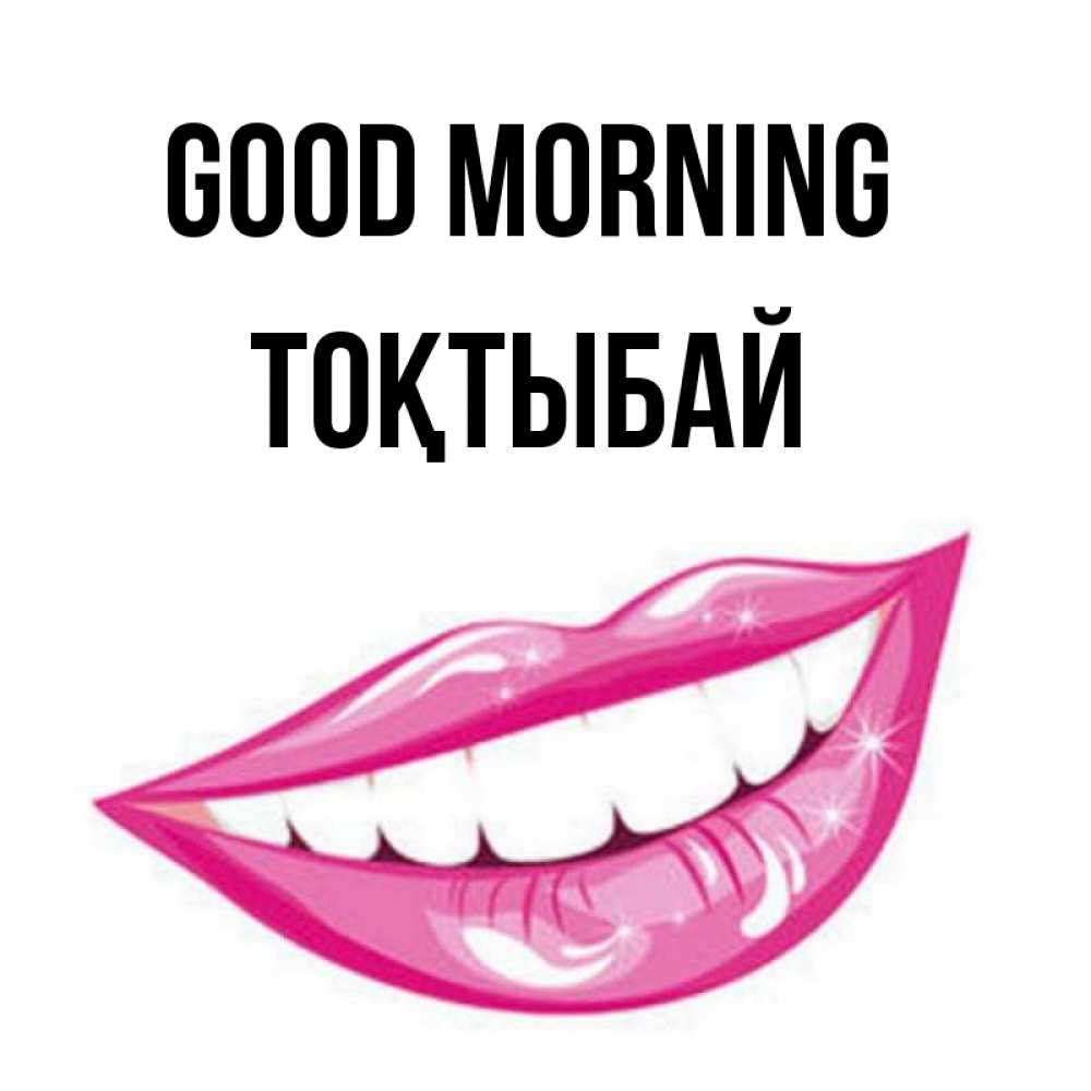 Greetings card с именем, ТОҚТЫБАЙ Good morning розовые губы и белые зубы Greetings with text for free download 