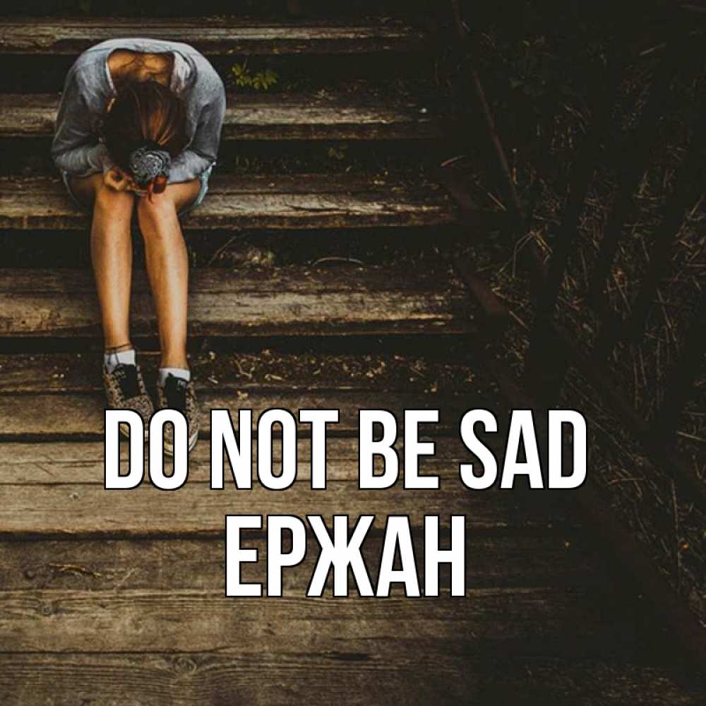 Greetings card с именем, Ержан Do not be sad девушка сидит на деревянных ступеньках Greetings with text for free download 