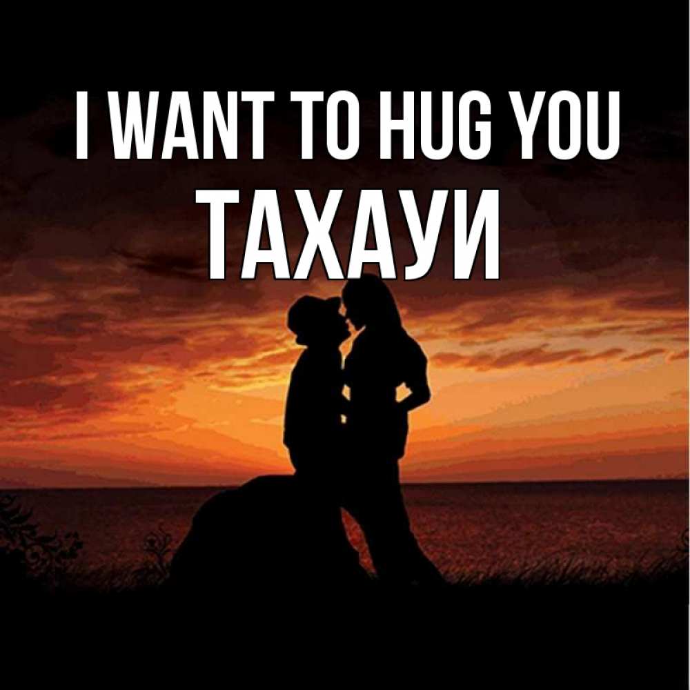 Greetings card с именем, ТАХАУИ I want to hug you парень и девушка и оранжевое небо Greetings with text for free download 