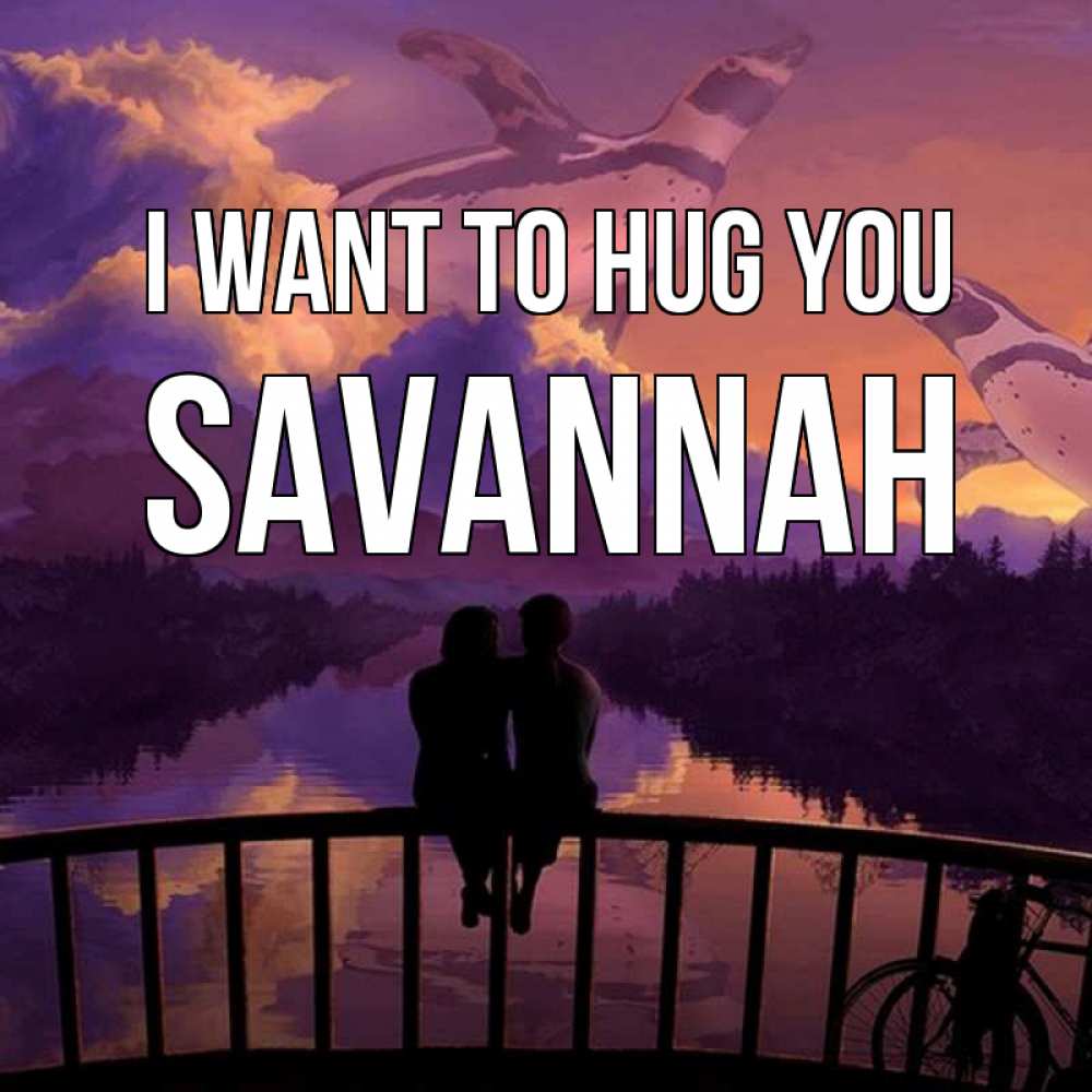 Greetings card с именем, Savannah I want to hug you парочка сидит на мосте или на набережной Greetings with text for free download 