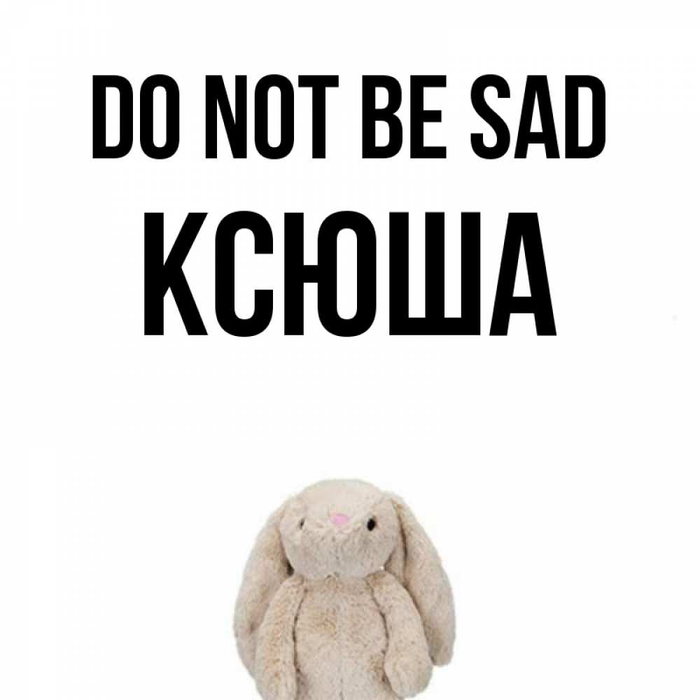 Greetings card с именем, Ксюша Do not be sad детская игрушка зайчика Greetings with text for free download 