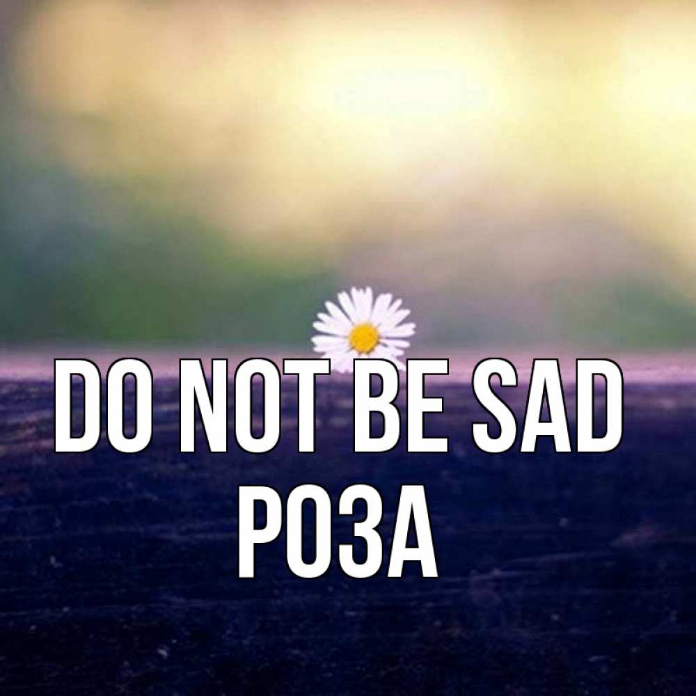 Greetings card с именем, РОЗА Do not be sad красота Greetings with text for free download 