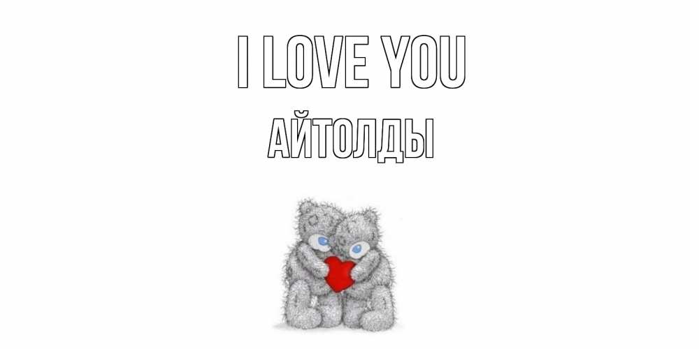 Greetings card с именем, АЙТОЛДЫ I love you мишки, сердце Greetings with text for free download 