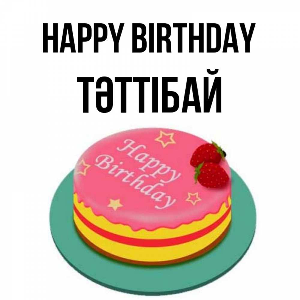 Greetings card с именем, ТӘТТІБАЙ Happy Birthday торт, клубника, днюха Greetings with text for free download 