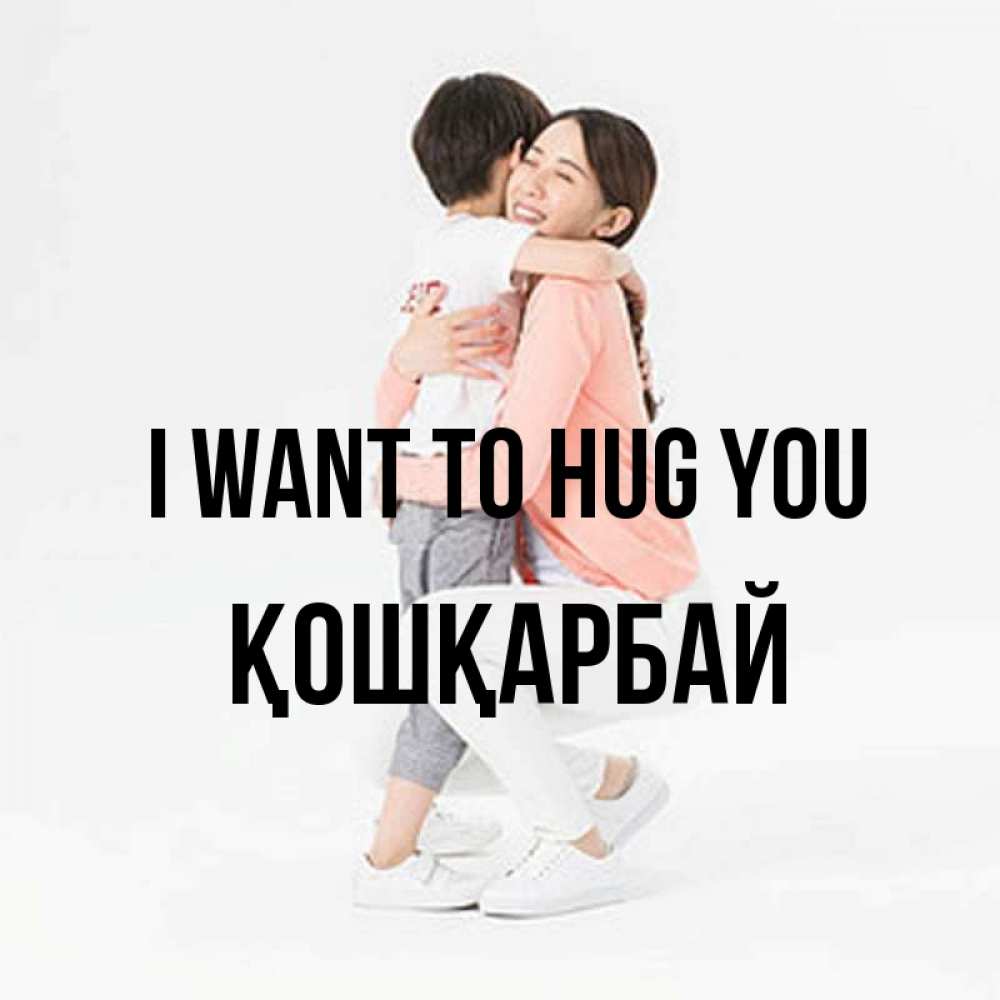 Greetings card с именем, ҚОШҚАРБАЙ I want to hug you соскучилась по сыну Greetings with text for free download 