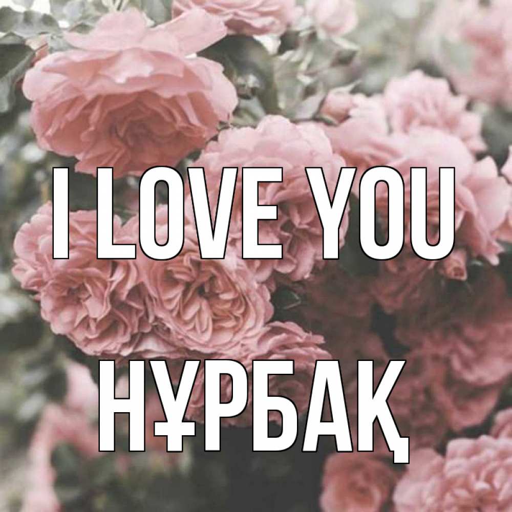 Greetings card с именем, НҰРБАҚ I love you розы 3 Greetings with text for free download 