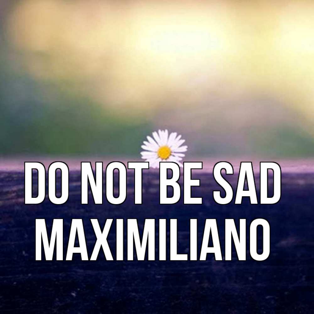 Greetings card с именем, Maximiliano Do not be sad красота Greetings with text for free download 