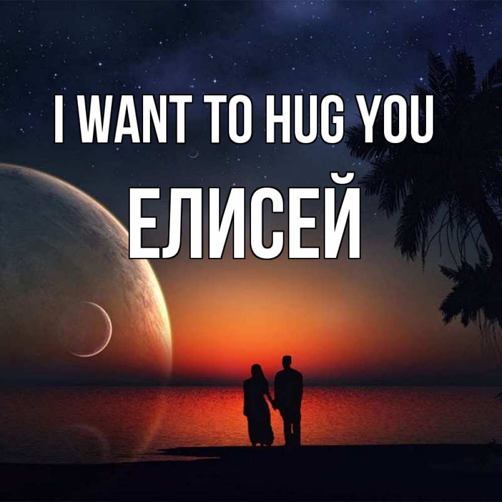 Greetings card с именем, Елисей I want to hug you восход спутников Greetings with text for free download 