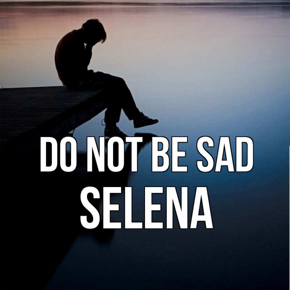 Greetings card с именем, Selena Do not be sad печаль Greetings with text for free download 