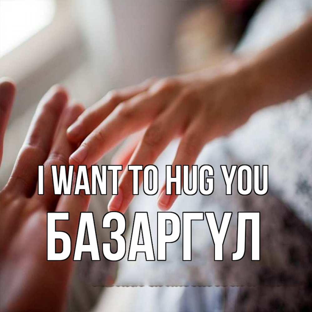 Greetings card с именем, БАЗАРГҮЛ I want to hug you прикосновение Greetings with text for free download 