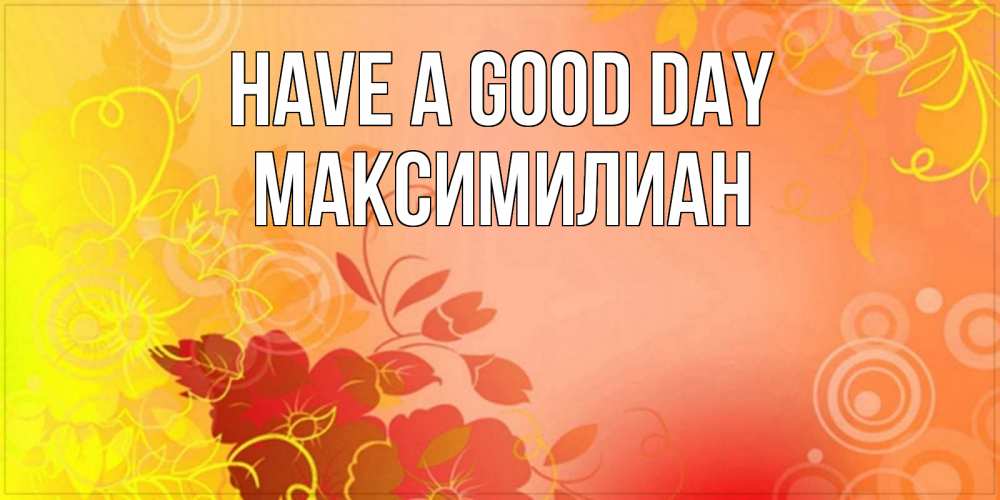 Greetings card с именем, Максимилиан Have a good day открытка с оранжевыми цветами абстракция Greetings with text for free download 