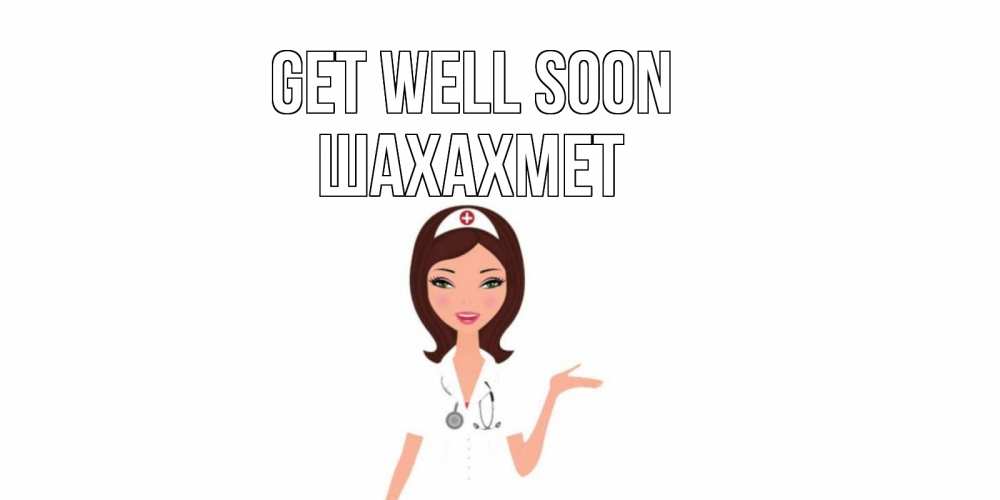 Greetings card с именем, ШАХАХМЕТ Get well soon не болей с медсестрой Greetings with text for free download 