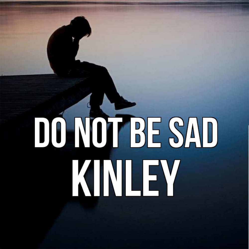 Greetings card с именем, Kinley Do not be sad печаль Greetings with text for free download 