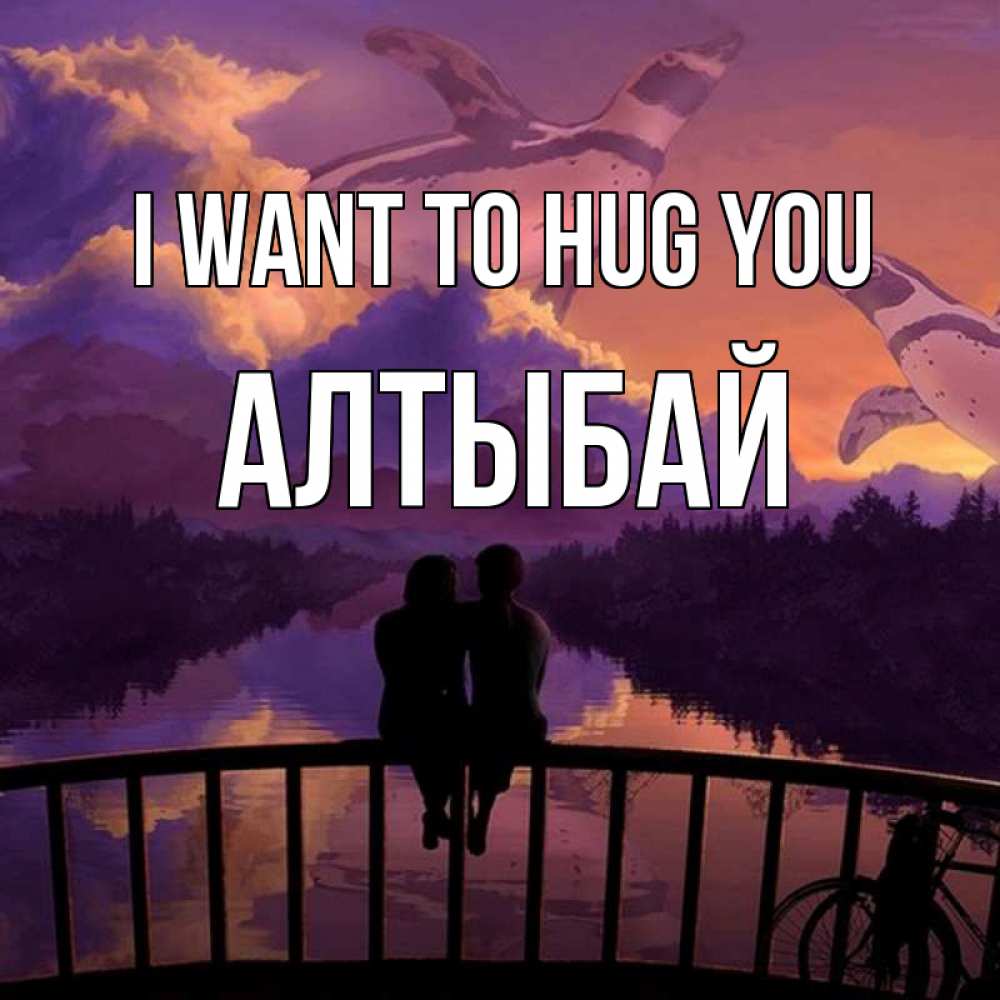 Greetings card с именем, Алтыбай I want to hug you парочка сидит на мосте или на набережной Greetings with text for free download 