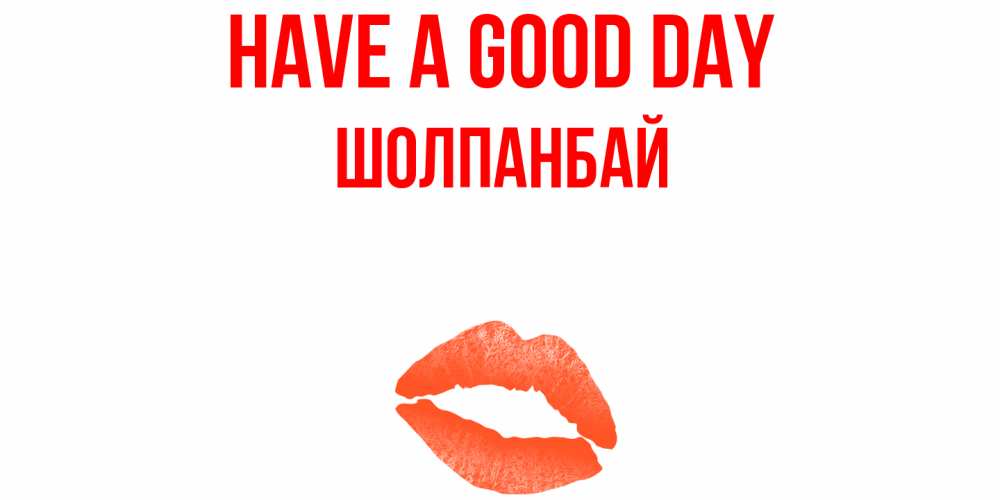 Greetings card с именем, ШОЛПАНБАЙ Have a good day удачного дня с поцелуем Greetings with text for free download 