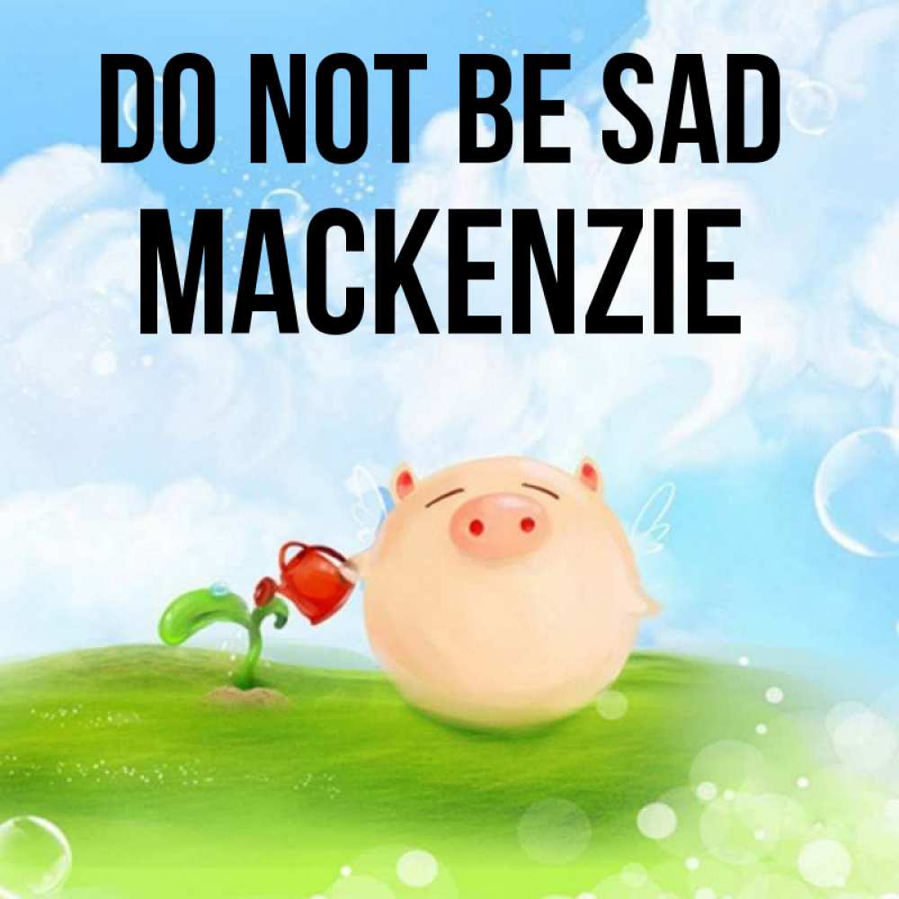 Greetings card с именем, Mackenzie Do not be sad поливает цветок порося Greetings with text for free download 