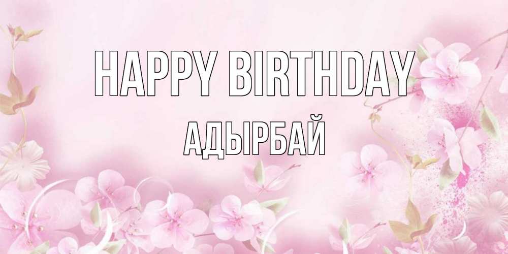 Greetings card с именем, Адырбай Happy Birthday нежные цветы Greetings with text for free download 