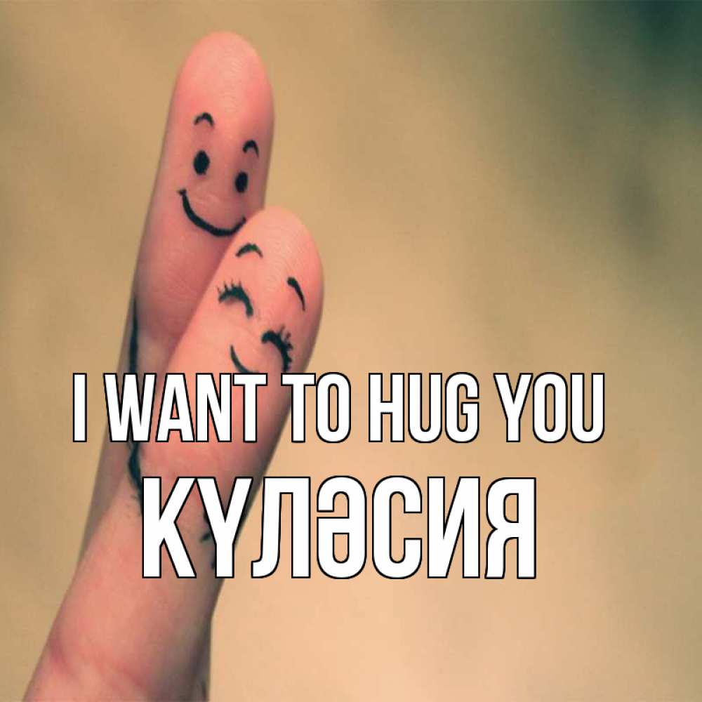 Greetings card с именем, КҮЛӘСИЯ I want to hug you рисунок на пальцах Greetings with text for free download 
