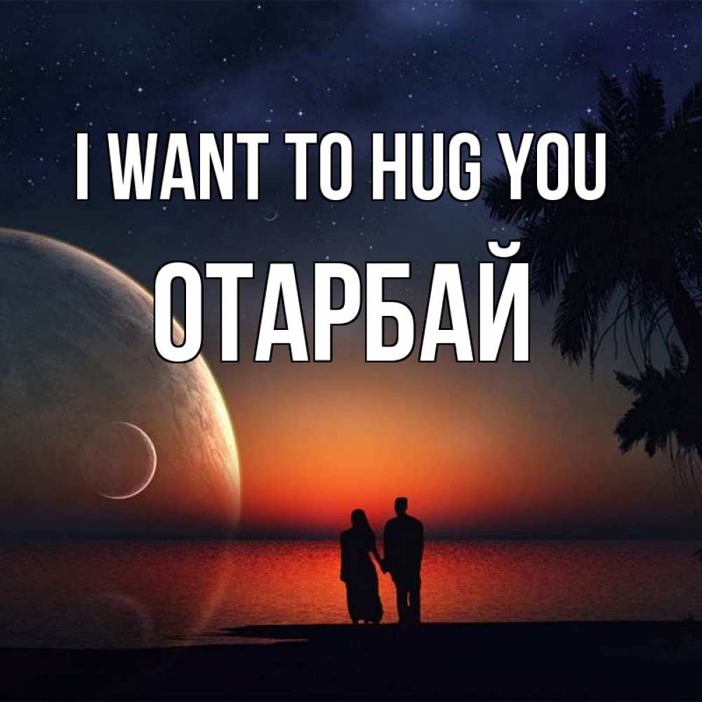 Greetings card с именем, ОТАРБАЙ I want to hug you восход спутников Greetings with text for free download 