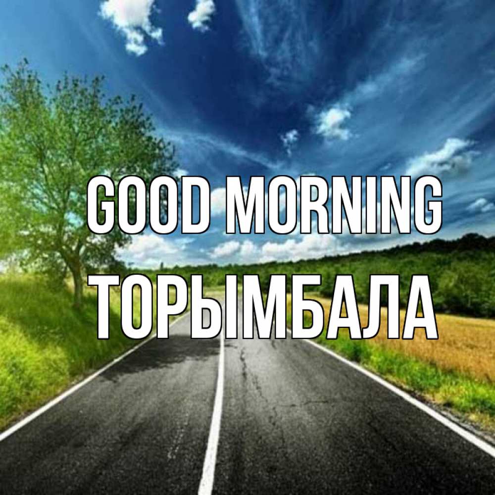 Greetings card с именем, ТОРЫМБАЛА Good morning дорога и небо Greetings with text for free download 