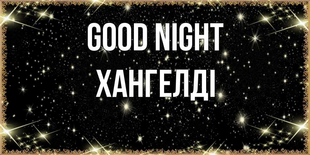 Greetings card с именем, ХАНГЕЛДІ Good night засыпаем под звездами Greetings with text for free download 