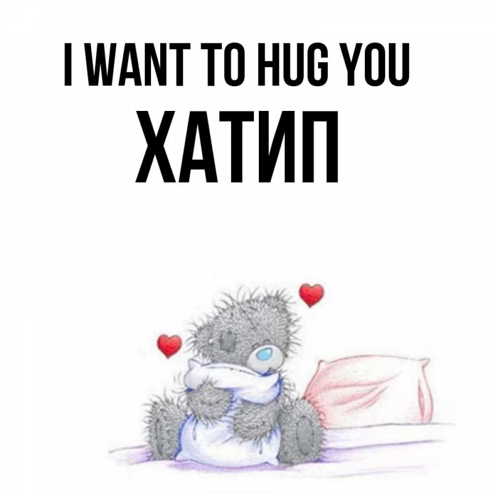 Greetings card с именем, ХАТИП I want to hug you сердечки мишка Тедди и кроватка Greetings with text for free download 